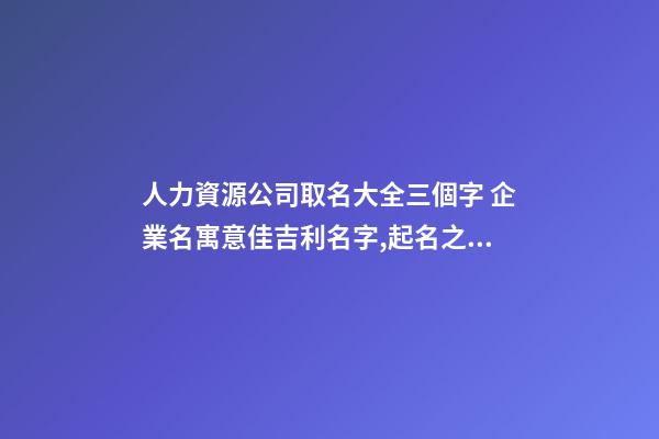 人力資源公司取名大全三個字 企業名寓意佳吉利名字,起名之家
